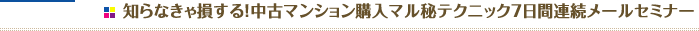 知らなきゃ損する!中古マンション購入マル秘テクニック7日間連続メールセミナー